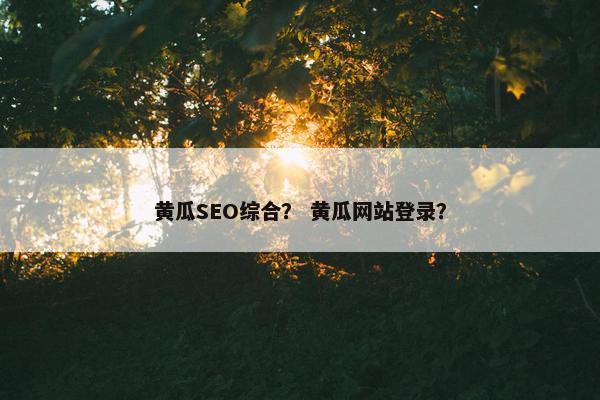 黄瓜SEO综合？ 黄瓜网站登录？