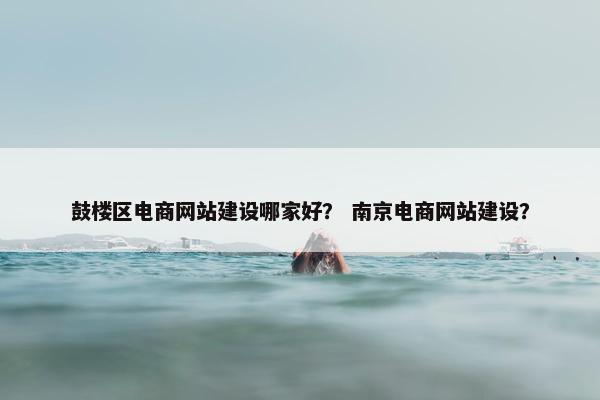 鼓楼区电商网站建设哪家好？ 南京电商网站建设？