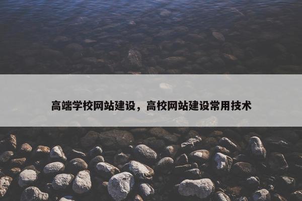 高端学校网站建设，高校网站建设常用技术