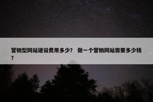 营销型网站建设费用多少？ 做一个营销网站需要多少钱？