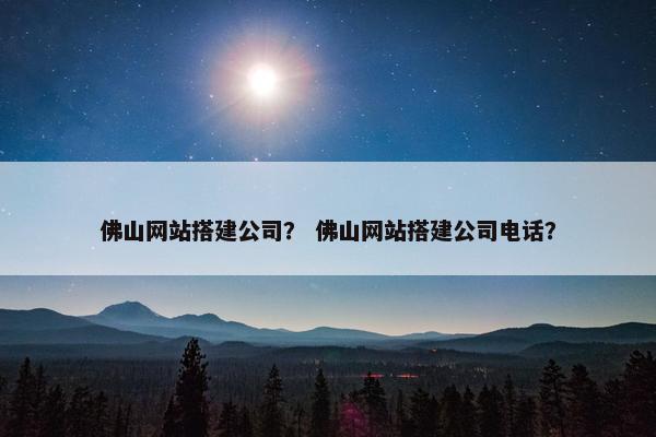 佛山网站搭建公司？ 佛山网站搭建公司电话？