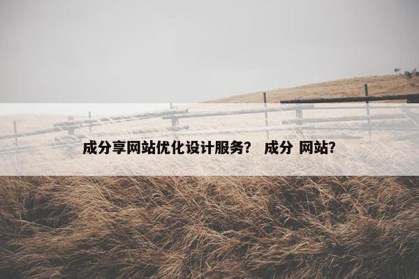 成分享网站优化设计服务？ 成分 网站？