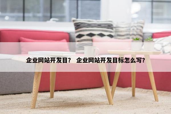 企业网站开发目？ 企业网站开发目标怎么写？