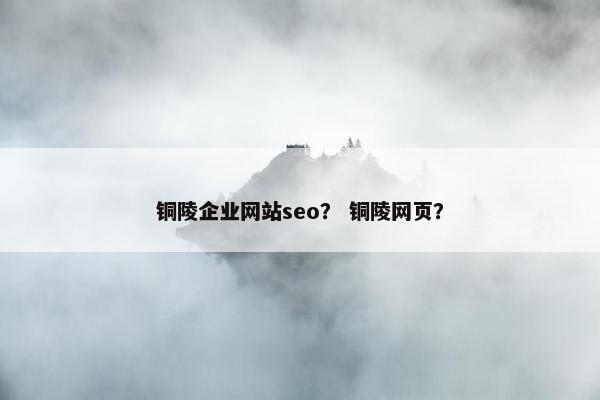铜陵企业网站seo？ 铜陵网页？