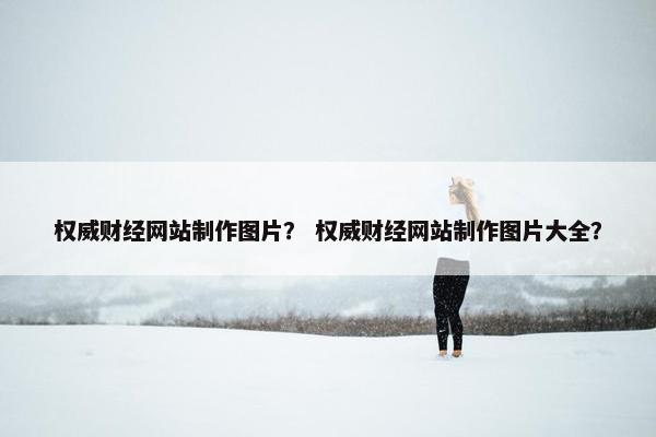 权威财经网站制作图片？ 权威财经网站制作图片大全？