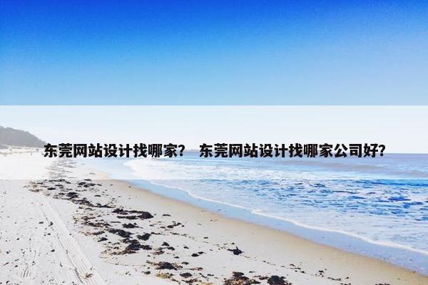 东莞网站设计找哪家？ 东莞网站设计找哪家公司好？