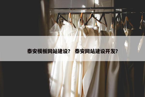 泰安模板网站建设？ 泰安网站建设开发？