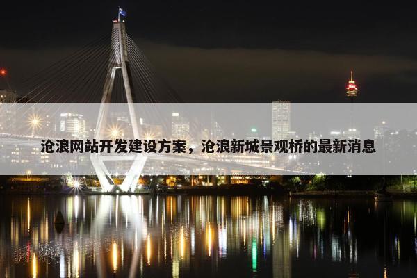 沧浪网站开发建设方案，沧浪新城景观桥的最新消息