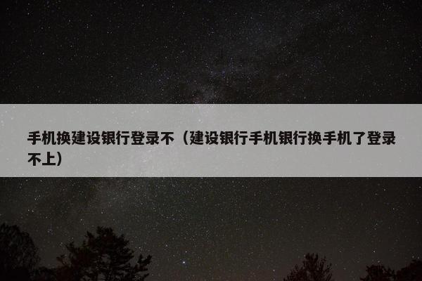 手机换建设银行登录不（建设银行手机银行换手机了登录不上）