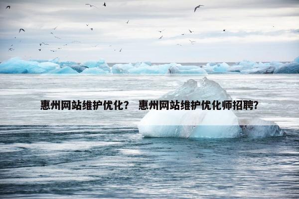 惠州网站维护优化？ 惠州网站维护优化师招聘？