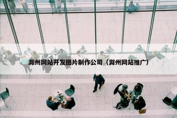 滁州网站开发图片制作公司（滁州网站推广）
