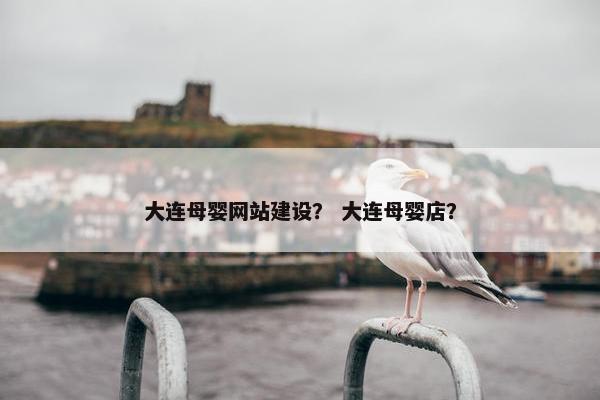 大连母婴网站建设？ 大连母婴店？