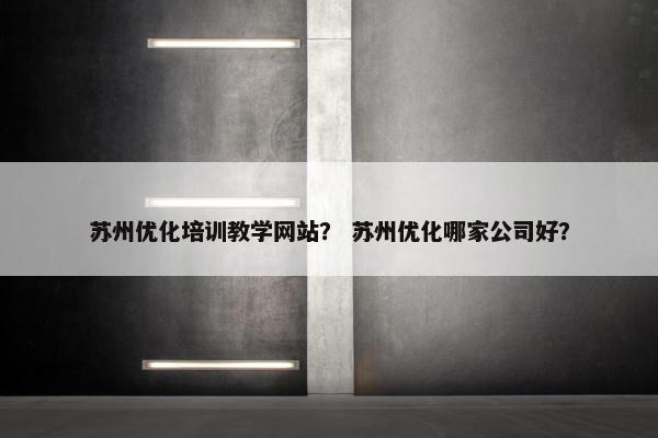 苏州优化培训教学网站？ 苏州优化哪家公司好？