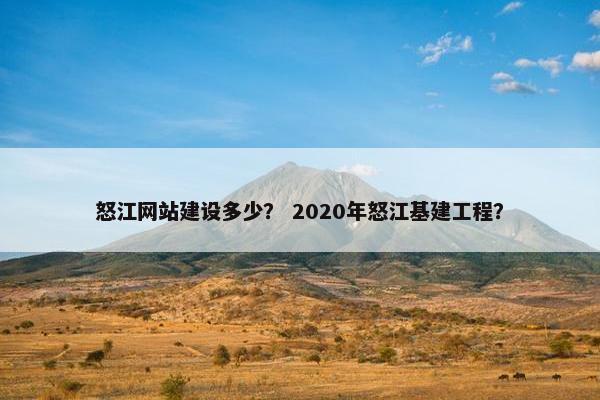 怒江网站建设多少？ 2020年怒江基建工程？