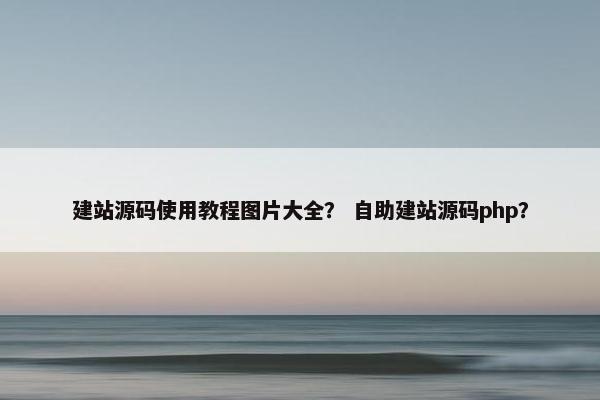 建站源码使用教程图片大全？ 自助建站源码php？