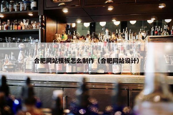 合肥网站模板怎么制作（合肥网站设计）