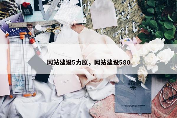 网站建设5力原，网站建设580