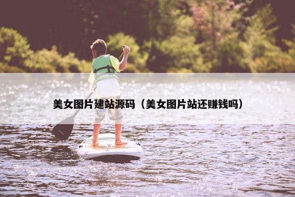 美女图片建站源码（美女图片站还赚钱吗）