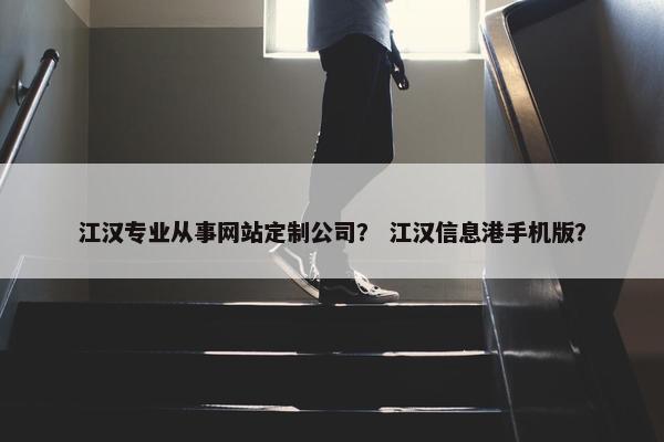 江汉专业从事网站定制公司？ 江汉信息港手机版？