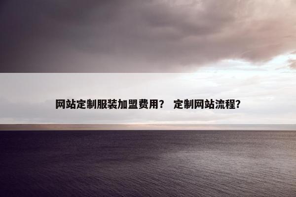 网站定制服装加盟费用？ 定制网站流程？