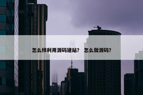 怎么样利用源码建站？ 怎么做源码？