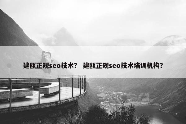 建瓯正规seo技术？ 建瓯正规seo技术培训机构？