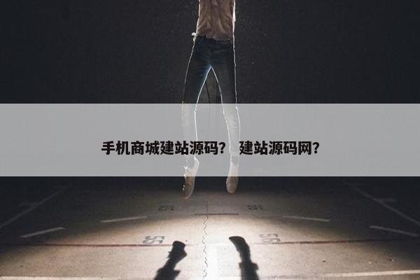 手机商城建站源码？ 建站源码网？