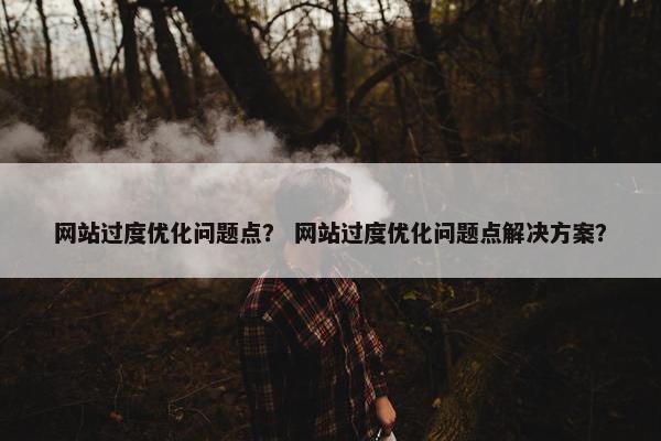 网站过度优化问题点？ 网站过度优化问题点解决方案？