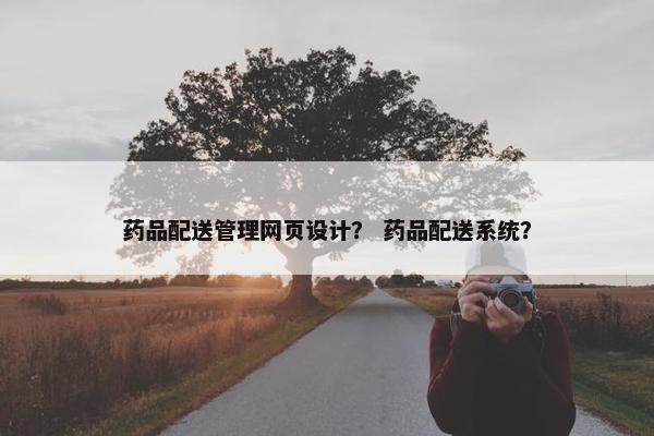 药品配送管理网页设计？ 药品配送系统？