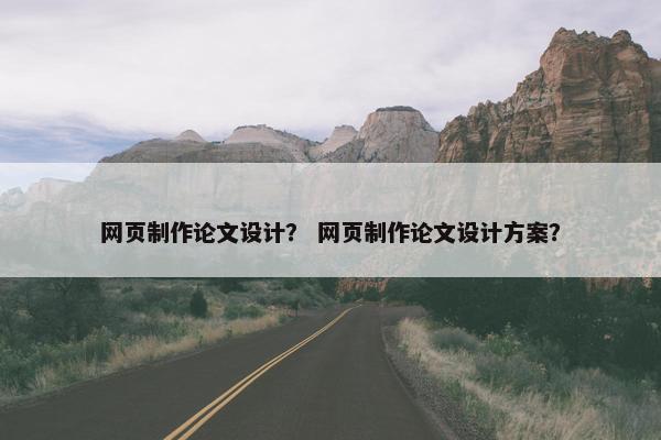 网页制作论文设计？ 网页制作论文设计方案？