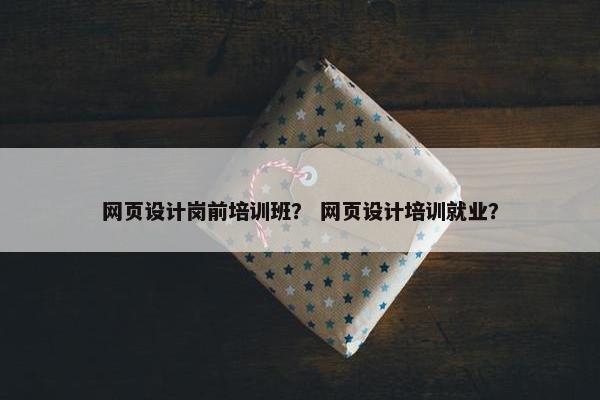 网页设计岗前培训班？ 网页设计培训就业？