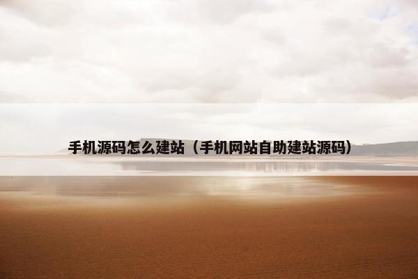 手机源码怎么建站（手机网站自助建站源码）