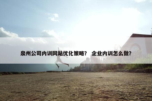泉州公司内训网站优化策略？ 企业内训怎么做？