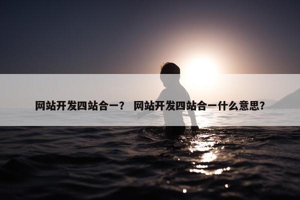 网站开发四站合一？ 网站开发四站合一什么意思？