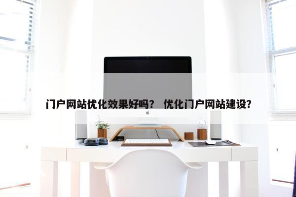 门户网站优化效果好吗？ 优化门户网站建设？