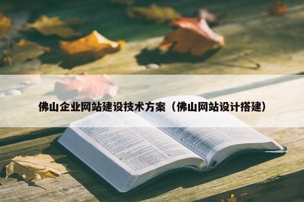 佛山企业网站建设技术方案（佛山网站设计搭建）