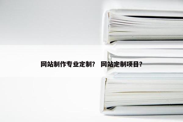网站制作专业定制？ 网站定制项目？
