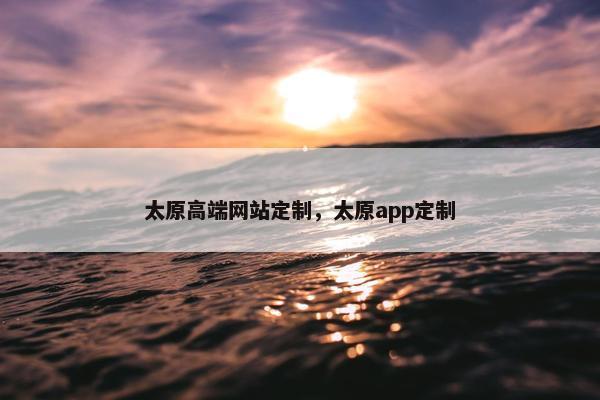 太原高端网站定制，太原app定制