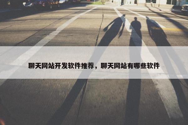 聊天网站开发软件推荐，聊天网站有哪些软件