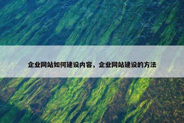 企业网站如何建设内容，企业网站建设的方法