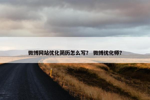 微博网站优化简历怎么写？ 微博优化师？