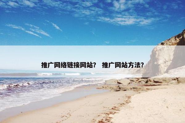 推广网络链接网站？ 推广网站方法？