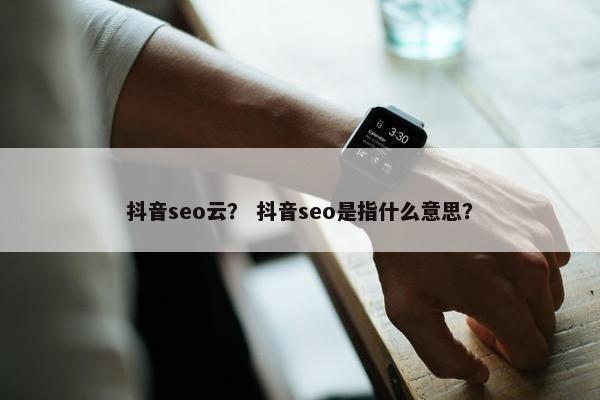 抖音seo云？ 抖音seo是指什么意思？
