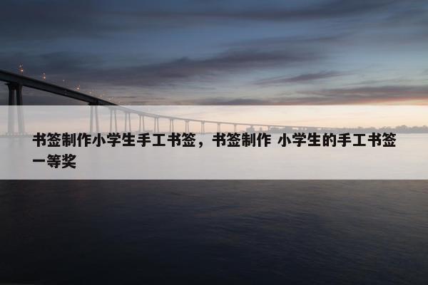 书签制作小学生手工书签，书签制作 小学生的手工书签一等奖