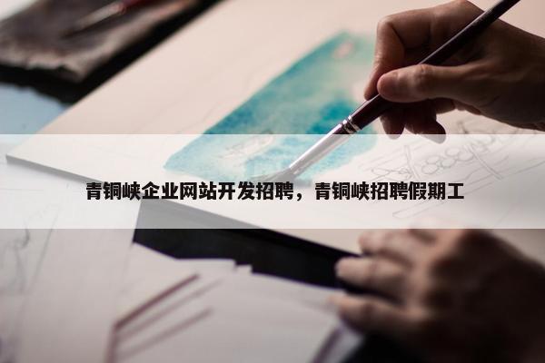 青铜峡企业网站开发招聘，青铜峡招聘假期工