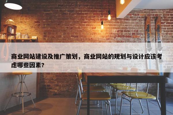 商业网站建设及推广策划，商业网站的规划与设计应该考虑哪些因素?