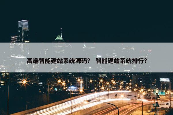 高端智能建站系统源码？ 智能建站系统排行？