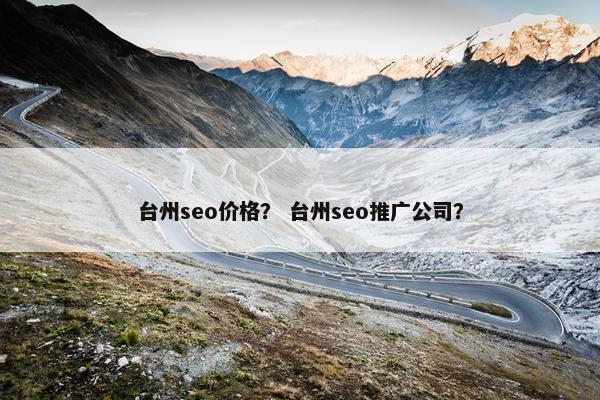 台州seo价格？ 台州seo推广公司？