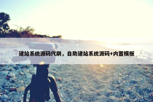 建站系统源码代刷，自助建站系统源码+内置模板