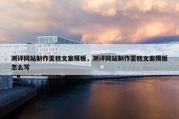 测评网站制作蛋糕文案模板，测评网站制作蛋糕文案模板怎么写